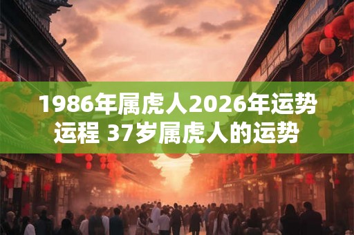 1986年属虎人2026年运势运程 37岁属虎人的运势
