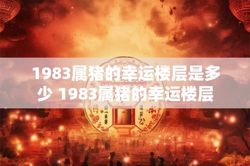 1983属猪的幸运楼层是多少 1983属猪的幸运楼层