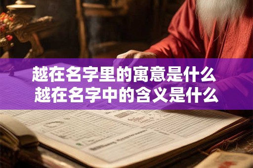 越在名字里的寓意是什么 越在名字中的含义是什么