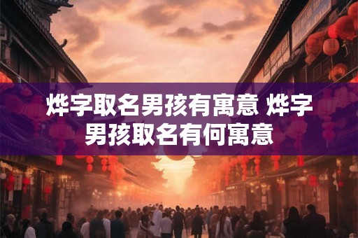 烨字取名男孩有寓意 烨字男孩取名有何寓意
