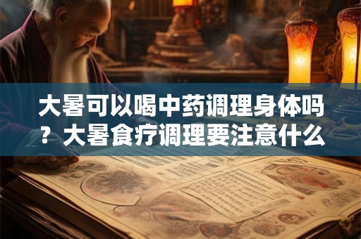 大暑可以喝中药调理身体吗？大暑食疗调理要注意什么？