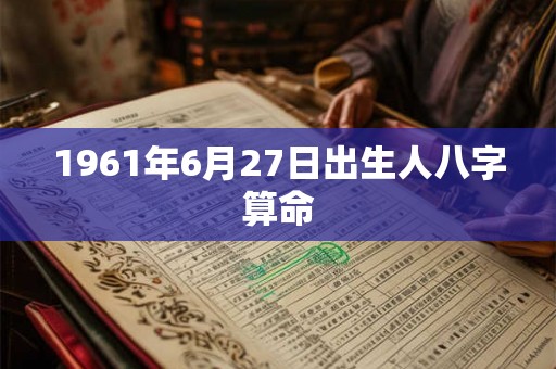1961年6月27日出生人八字算命 1961年6月27日出生人八字算命