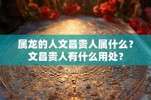属龙的人文昌贵人属什么？文昌贵人有什么用处？