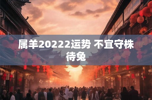 属羊20222运势 不宜守株待兔