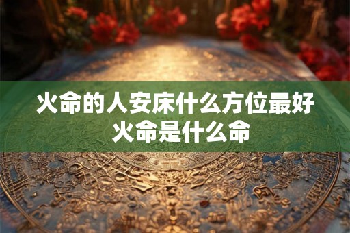 火命的人安床什么方位最好  火命是什么命