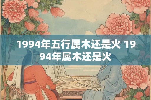 1994年五行属木还是火 1994年属木还是火