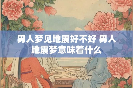 男人梦见地震好不好 男人地震梦意味着什么