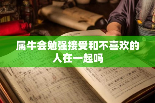 属牛会勉强接受和不喜欢的人在一起吗