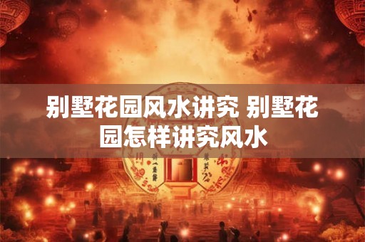别墅花园风水讲究 别墅花园怎样讲究风水