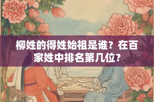 柳姓的得姓始祖是谁？在百家姓中排名第几位？