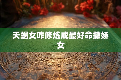 天蝎女咋修炼成最好命撒娇女