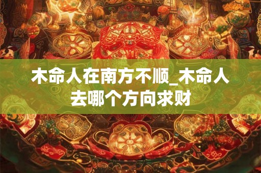 木命人在南方不顺_木命人去哪个方向求财 木命人在南方不顺_木命人去哪个方向求财