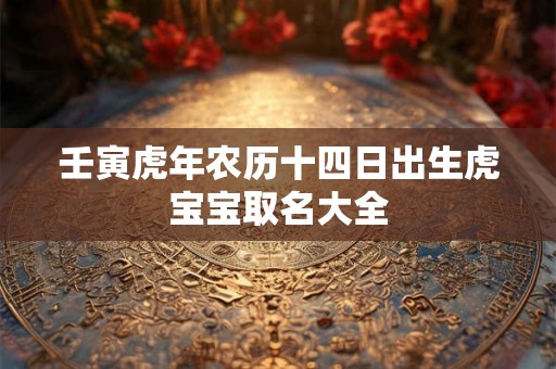 壬寅虎年农历十四日出生虎宝宝取名大全