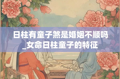 日柱有童子煞是婚姻不顺吗_女命日柱童子的特征