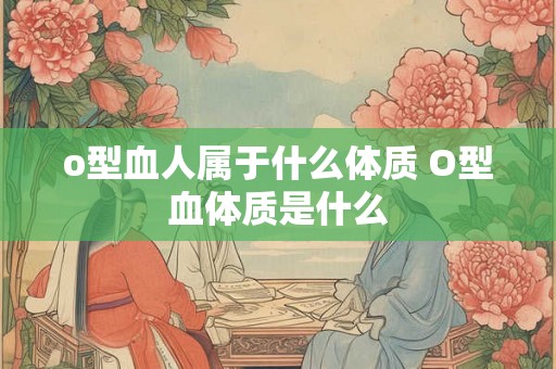 o型血人属于什么体质 O型血体质是什么 o型血人属于什么体质 O型血体质是什么