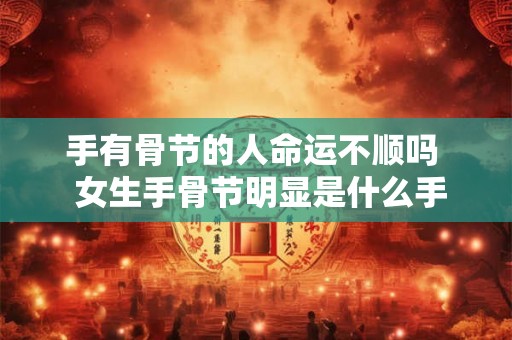 手有骨节的人命运不顺吗  女生手骨节明显是什么手相