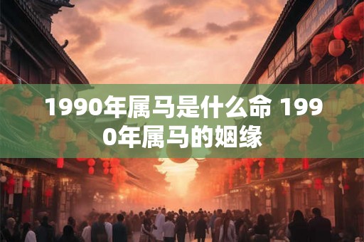 1990年属马是什么命 1990年属马的姻缘