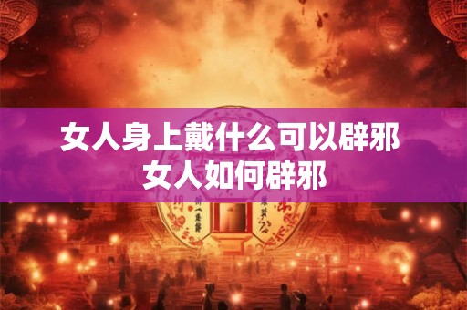 女人身上戴什么可以辟邪 女人如何辟邪 女人身上戴什么可以辟邪 女人如何辟邪
