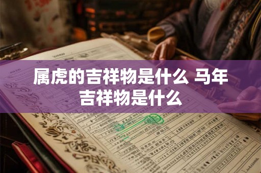 属虎的吉祥物是什么 马年吉祥物是什么