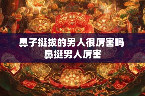 鼻子挺拔的男人很厉害吗 鼻挺男人厉害
