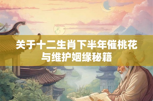 关于十二生肖下半年催桃花与维护姻缘秘籍