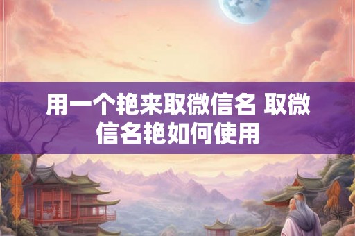 用一个艳来取微信名 取微信名艳如何使用 用一个艳来取微信名 取微信名艳如何使用