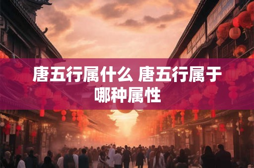 唐五行属什么 唐五行属于哪种属性
