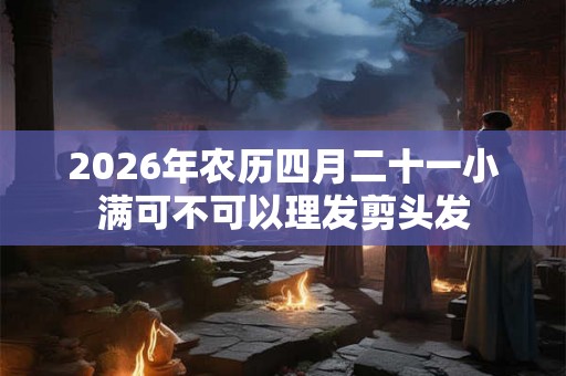 2026年农历四月二十一小满可不可以理发剪头发
