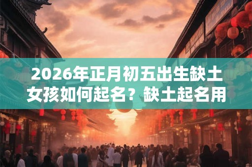 2026年正月初五出生缺土女孩如何起名?缺土起名用什么字好听? 2026年正月初五出生缺土女孩如何起名?缺土起名用什么字好听?