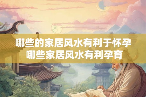 哪些的家居风水有利于怀孕 哪些家居风水有利孕育