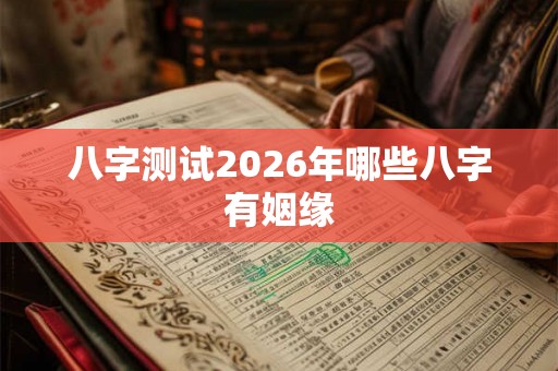八字测试2026年哪些八字有姻缘 八字测试2026年哪些八字有姻缘