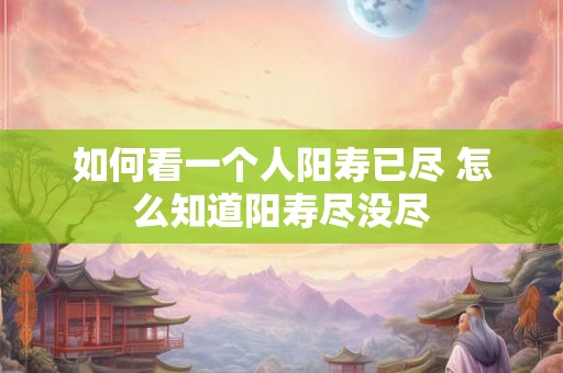 如何看一个人阳寿已尽 怎么知道阳寿尽没尽
