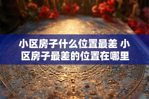 小区房子什么位置最差 小区房子最差的位置在哪里