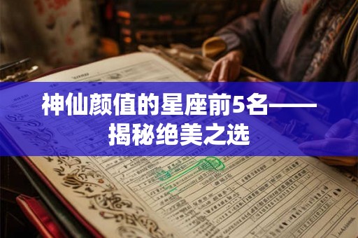 神仙颜值的星座前5名——揭秘绝美之选 神仙颜值的星座前5名——揭秘绝美之选