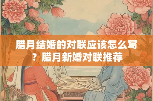 腊月结婚的对联应该怎么写？腊月新婚对联推荐