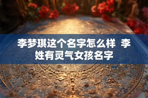 李梦琪这个名字怎么样 李姓有灵气女孩名字 李梦琪这个名字怎么样 李姓有灵气女孩名字
