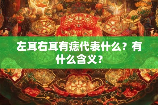 左耳右耳有痣代表什么？有什么含义？