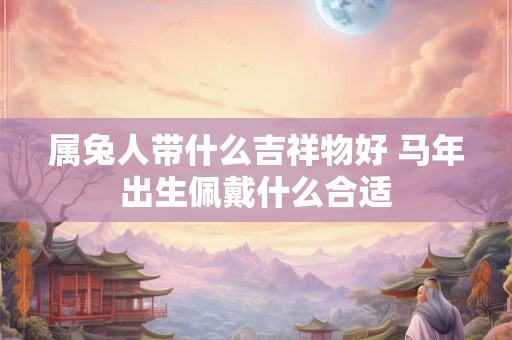 属兔人带什么吉祥物好 马年出生佩戴什么合适