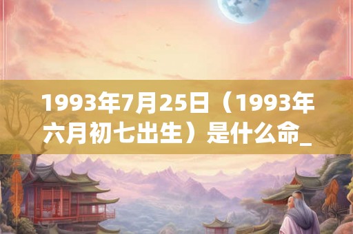 1993年7月25日（1993年六月初七出生）是什么命_命运如何
