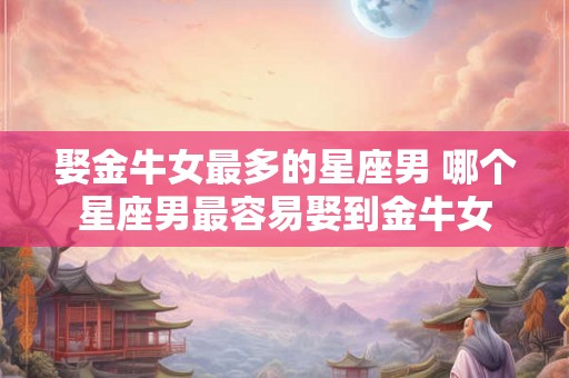娶金牛女最多的星座男 哪个星座男最容易娶到金牛女