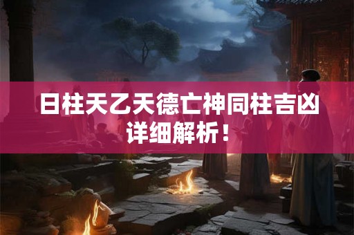 日柱天乙天德亡神同柱吉凶详细解析！