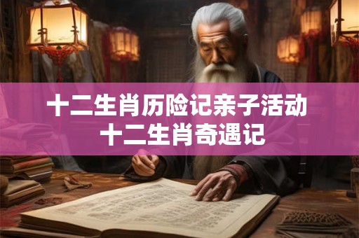 十二生肖历险记亲子活动  十二生肖奇遇记