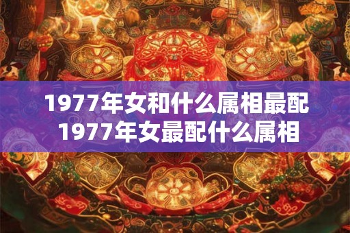 1977年女和什么属相最配 1977年女最配什么属相