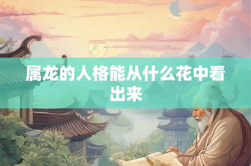 属龙的人格能从什么花中看出来 属龙的人格能从什么花中看出来