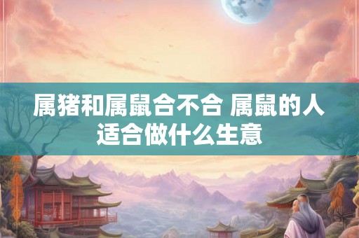 属猪和属鼠合不合 属鼠的人适合做什么生意