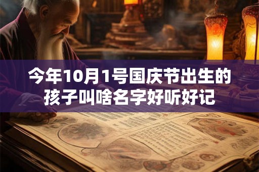 今年10月1号国庆节出生的孩子叫啥名字好听好记 今年10月1号国庆节出生的孩子叫啥名字好听好记