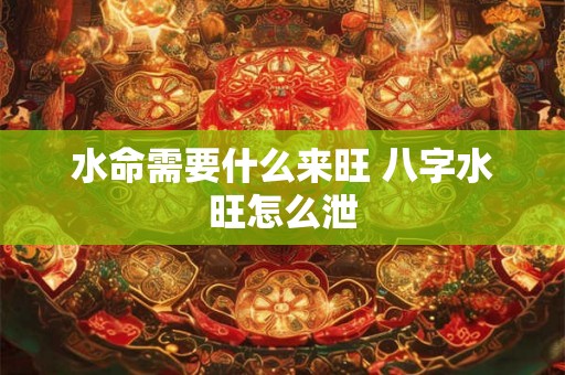 水命需要什么来旺 八字水旺怎么泄 水命需要什么来旺 八字水旺怎么泄