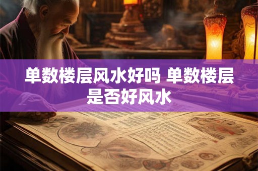 单数楼层风水好吗 单数楼层是否好风水
