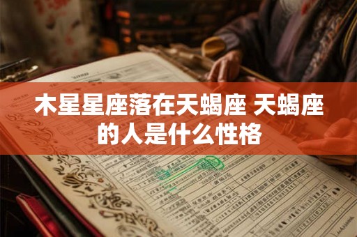 木星星座落在天蝎座 天蝎座的人是什么性格 木星星座落在天蝎座 天蝎座的人是什么性格