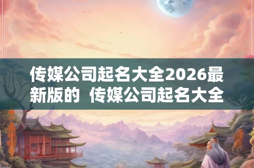 传媒公司起名大全2026最新版的  传媒公司起名大全免费